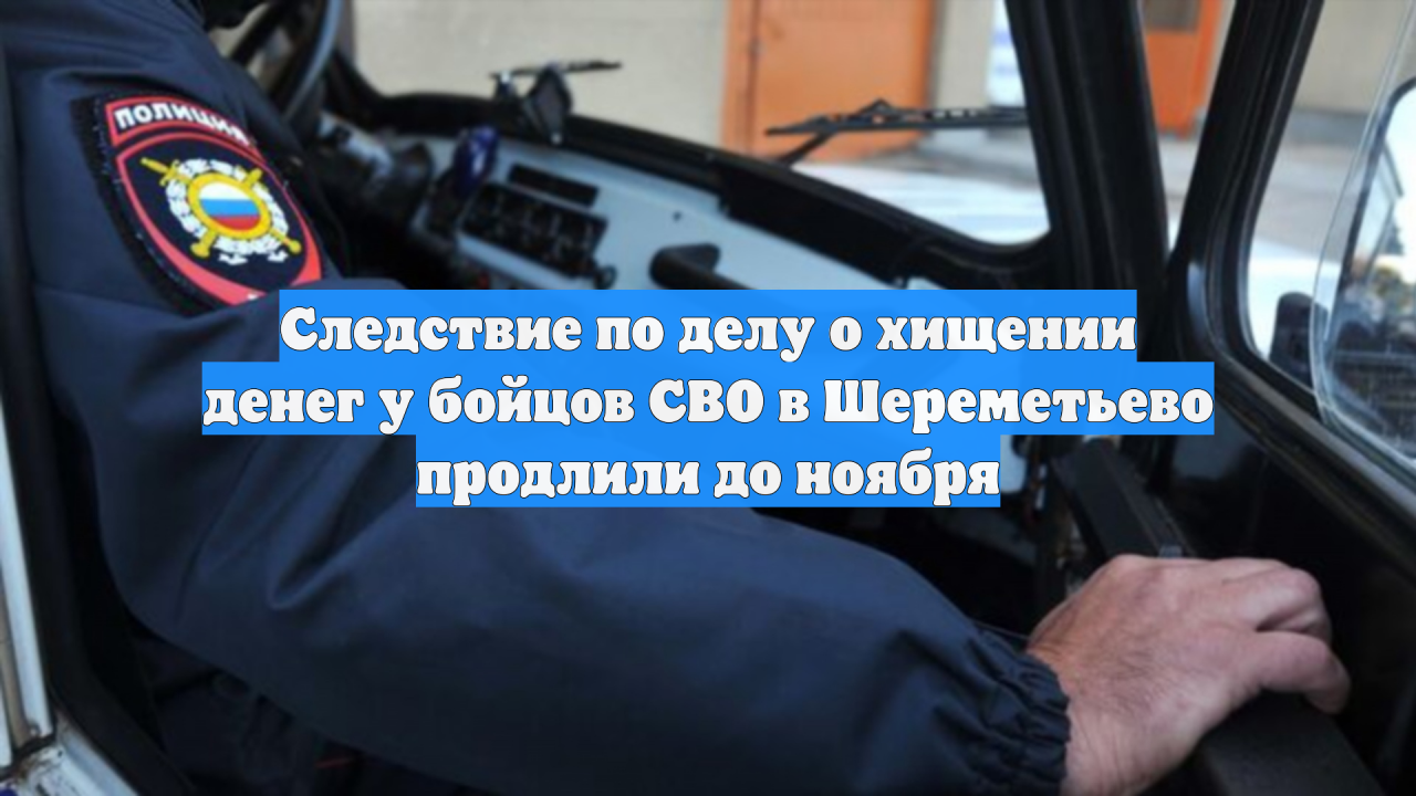 Следствие по делу о хищении денег у бойцов СВО в Шереметьево продлили до ноября