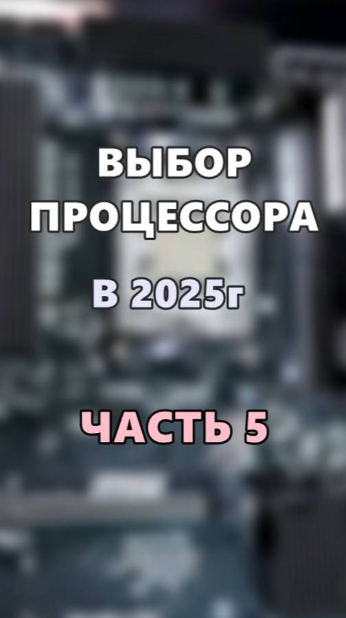 Выбор процессора в 2025г. Часть 5.