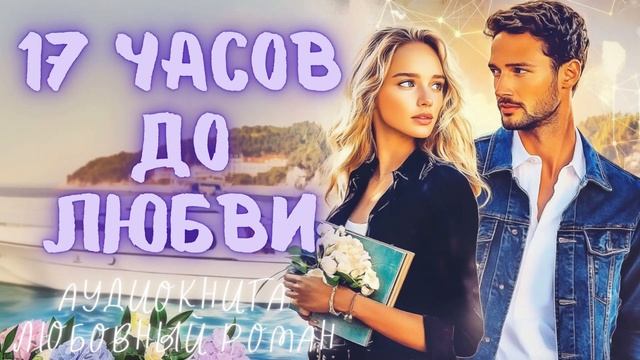 17 ЧАСОВ ДО ЛЮБВИ: СЛУШАТЬ АУДИОКНИГА ЛЮБОВНЫЙ РОМАН