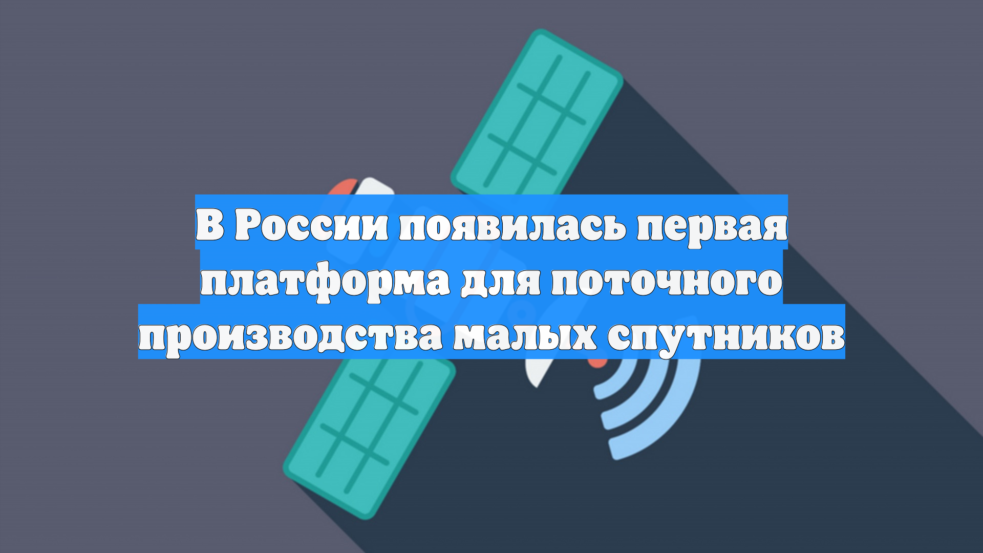 В России появилась первая платформа для поточного производства малых спутников