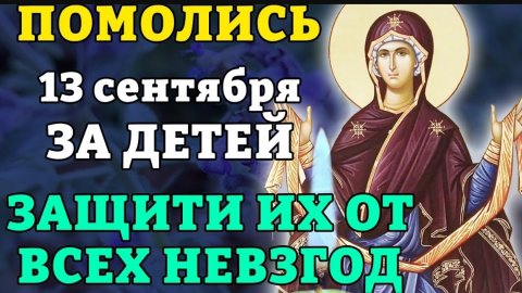13 сентября ПОМОЛИСЬ ЗА ДЕТЕЙ! ЗАЩИТИ ИХ ОТ ВСЕХ НЕВЗГОД! Очень сильная молитва о детях. Православие