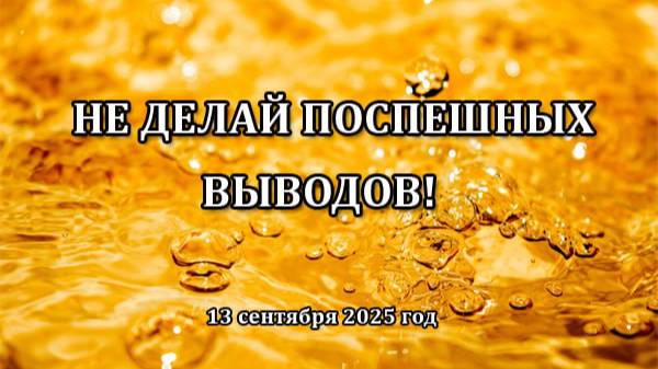 НЕ ДЕЛАЙ ПОСПЕШНЫХ ВЫВОДОВ! (13 сентября 2025)