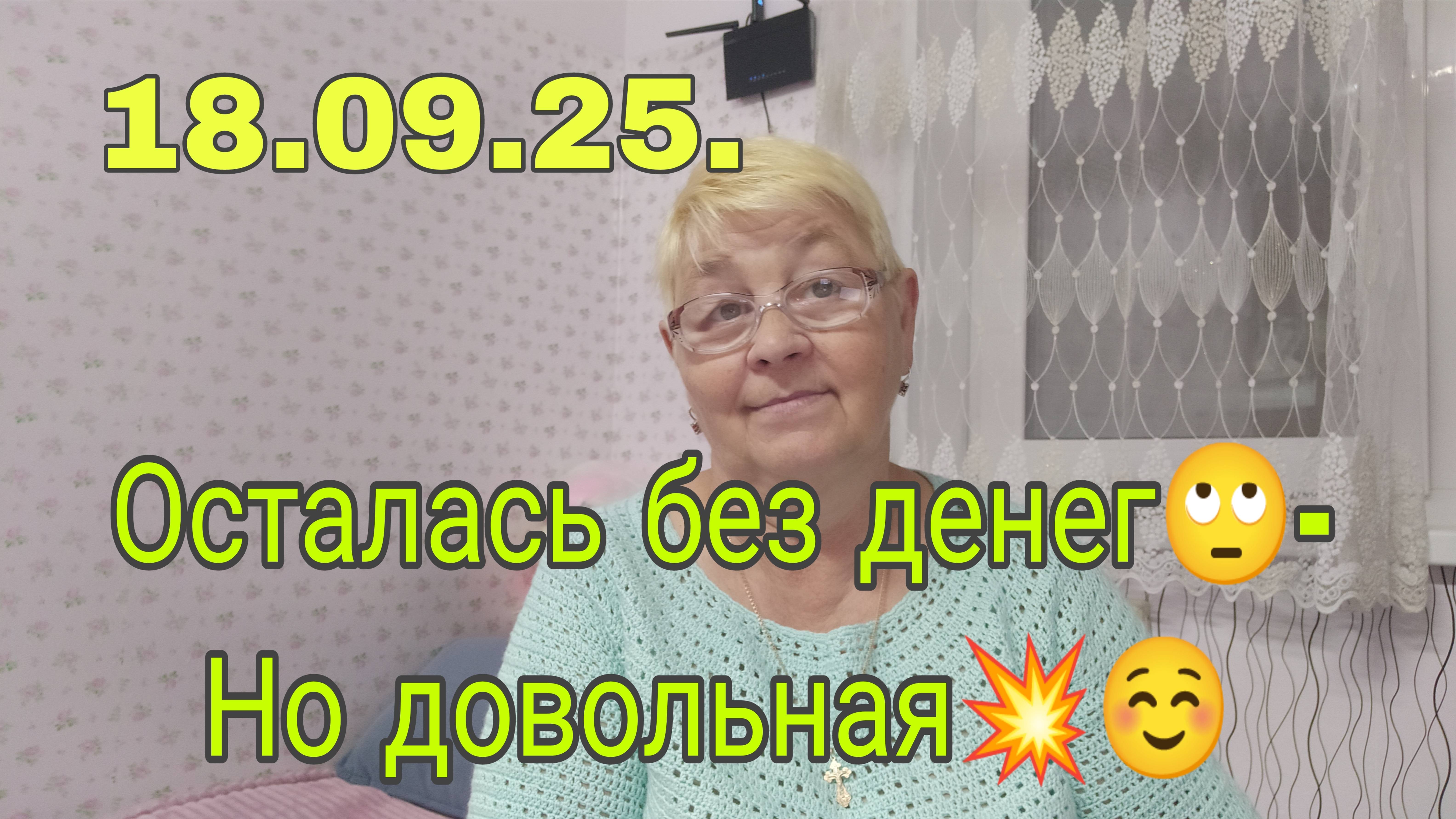 18 .09.25 .ОСТАЛАСЬ БЕЗ ДЕНЕГ- НО ДОВОЛЬНАЯ.