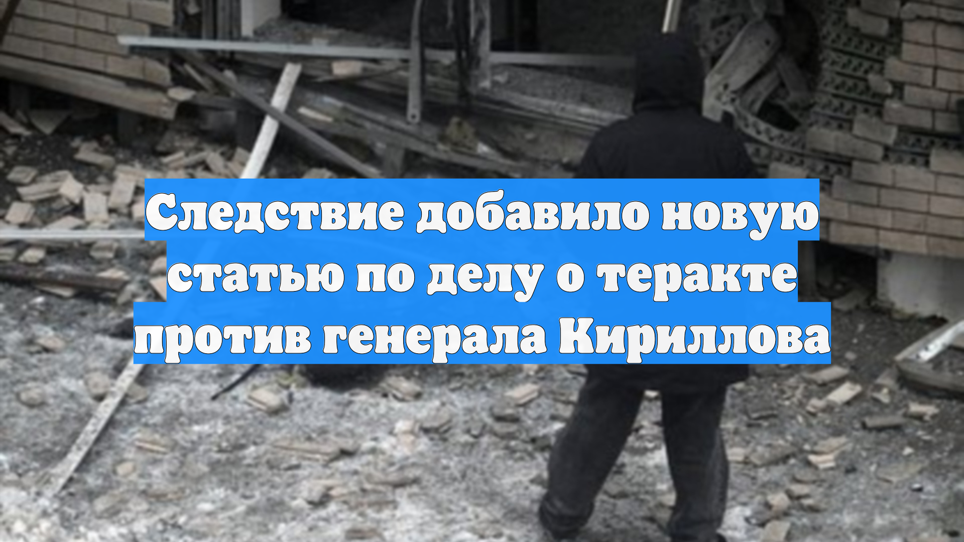 Следствие добавило новую статью по делу о теракте против генерала Кириллова