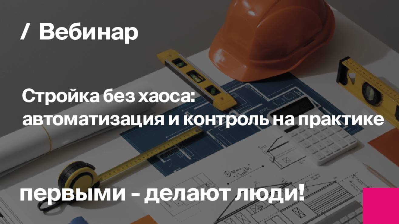 Стройка без хаоса: автоматизация и контроль на практике | Запись вебинара