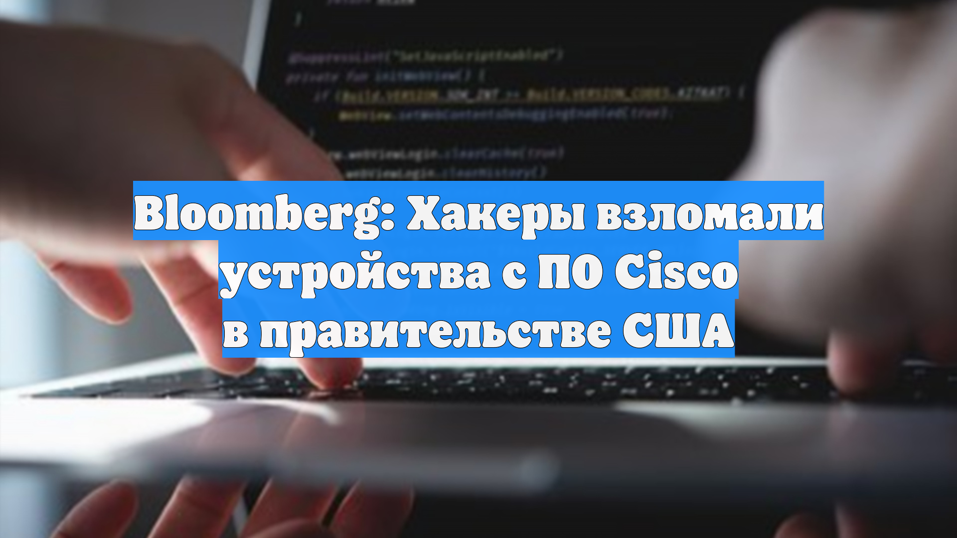 Bloomberg: Хакеры взломали устройства с ПО Cisco в правительстве США