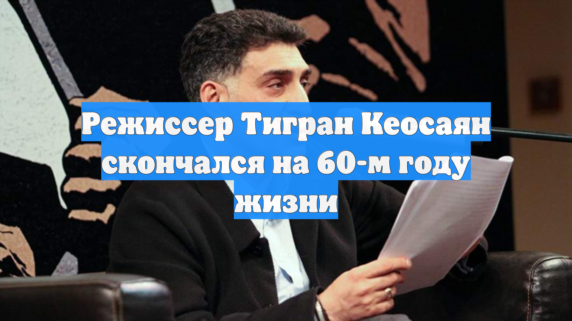 Режиссер Тигран Кеосаян скончался на 60-м году жизни