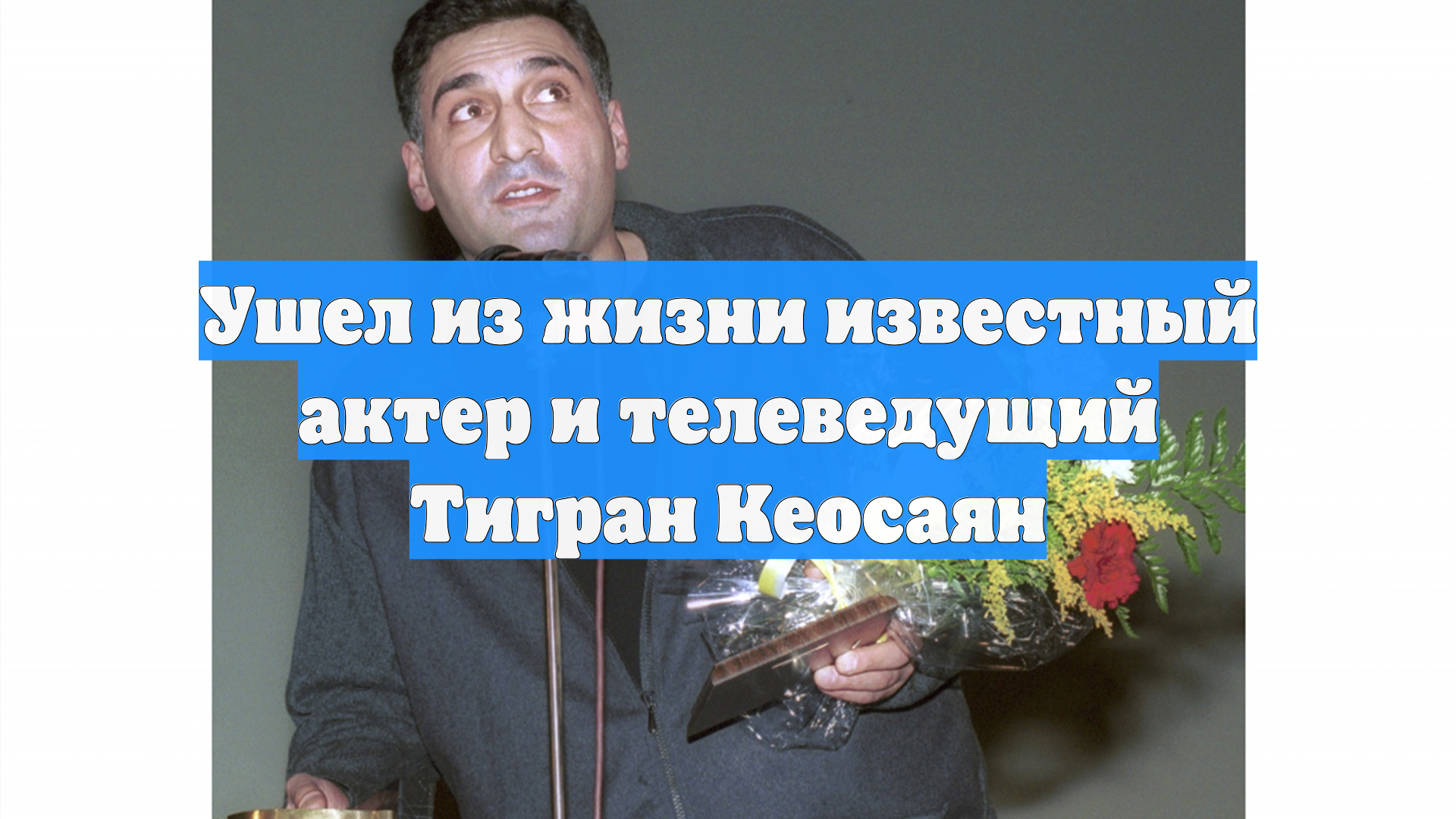 Ушел из жизни известный актер и телеведущий Тигран Кеосаян