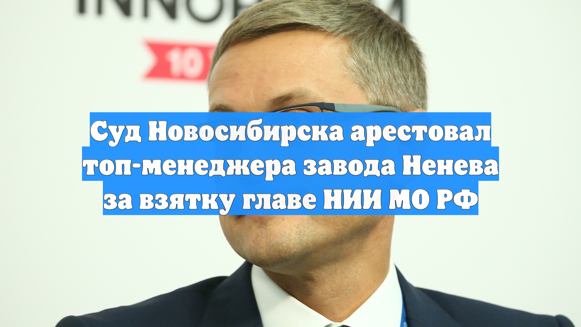 Суд Новосибирска арестовал топ-менеджера завода Ненева за взятку главе НИИ МО РФ