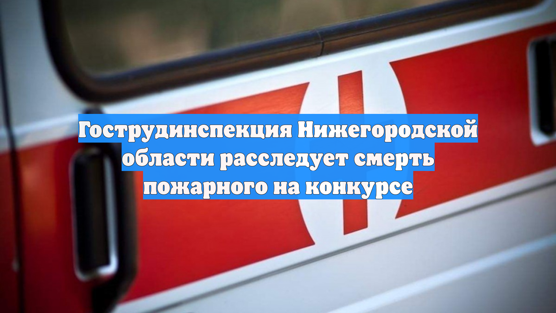 Гострудинспекция Нижегородской области расследует смерть пожарного на конкурсе