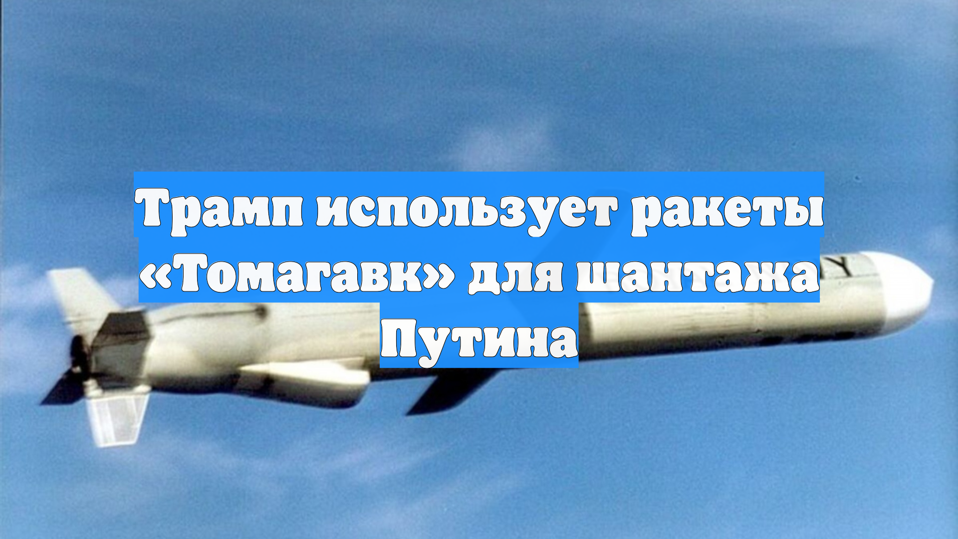 Трамп использует ракеты Томагавк для шантажа Путина