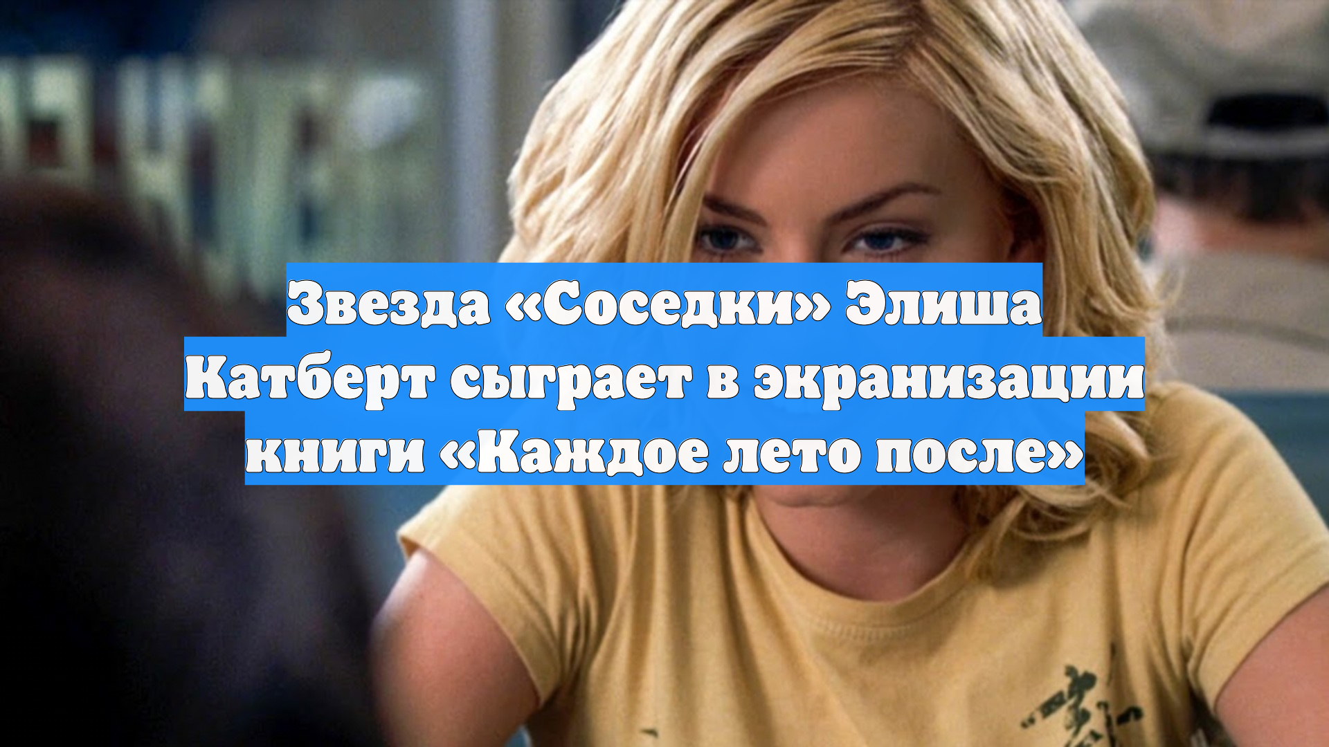 Звезда Соседки Элиша Катберт сыграет в экранизации книги Каждое лето после