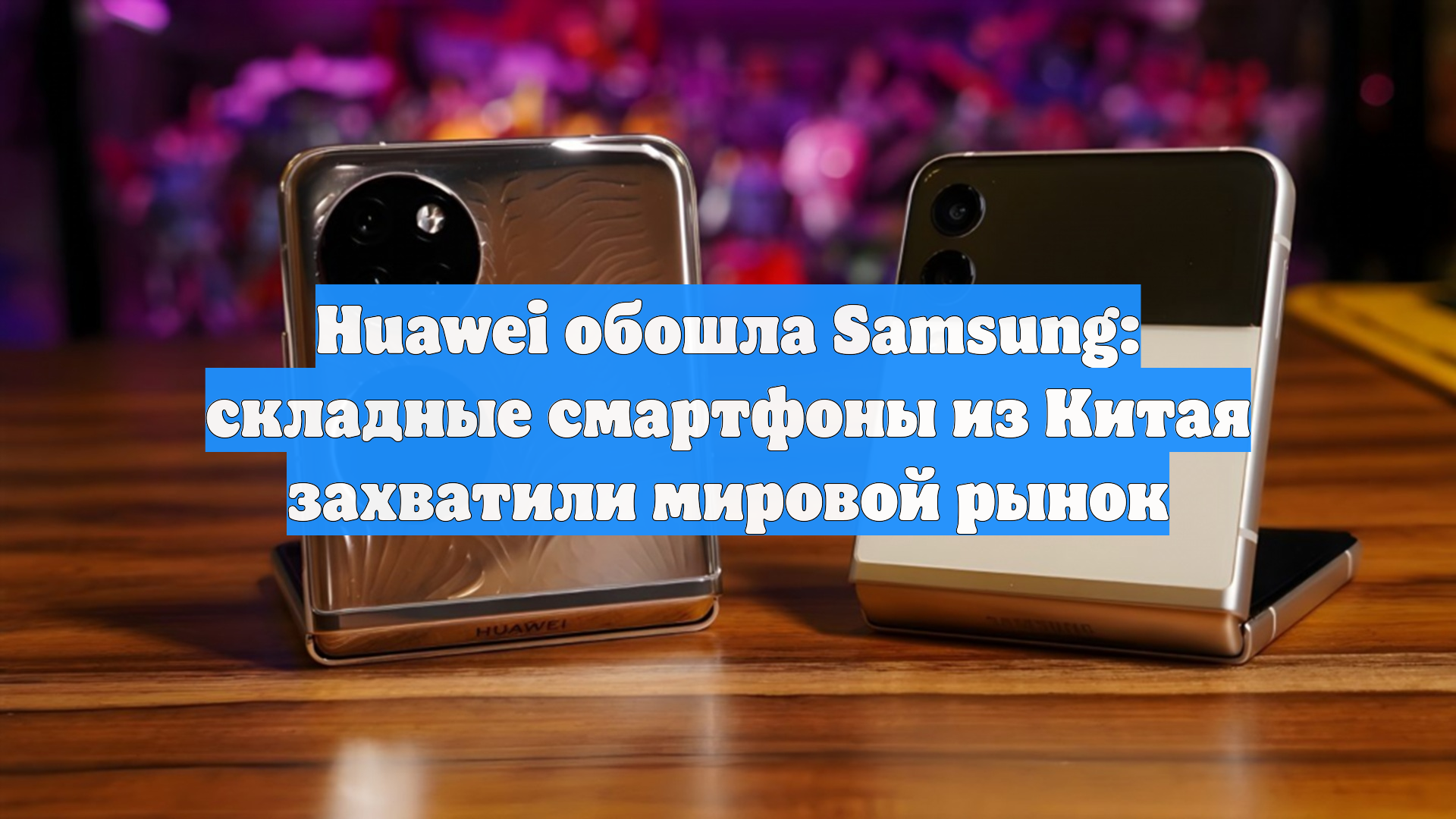 Huawei обошла Samsung: складные смартфоны из Китая захватили мировой рынок