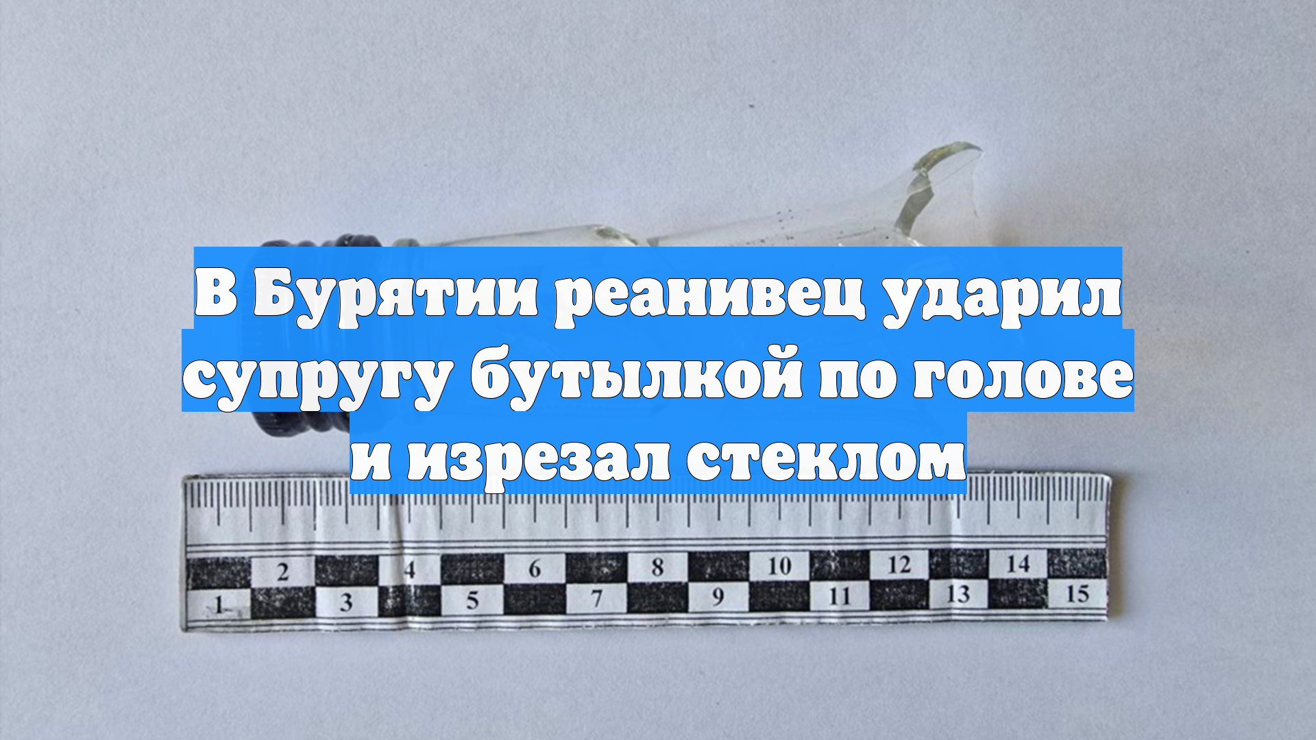 В Бурятии реанивец ударил супругу бутылкой по голове и изрезал стеклом