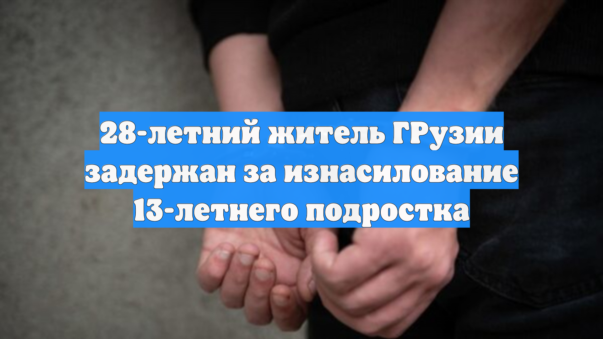 28-летний житель ГРузии задержан за изнасилование 13-летнего подростка