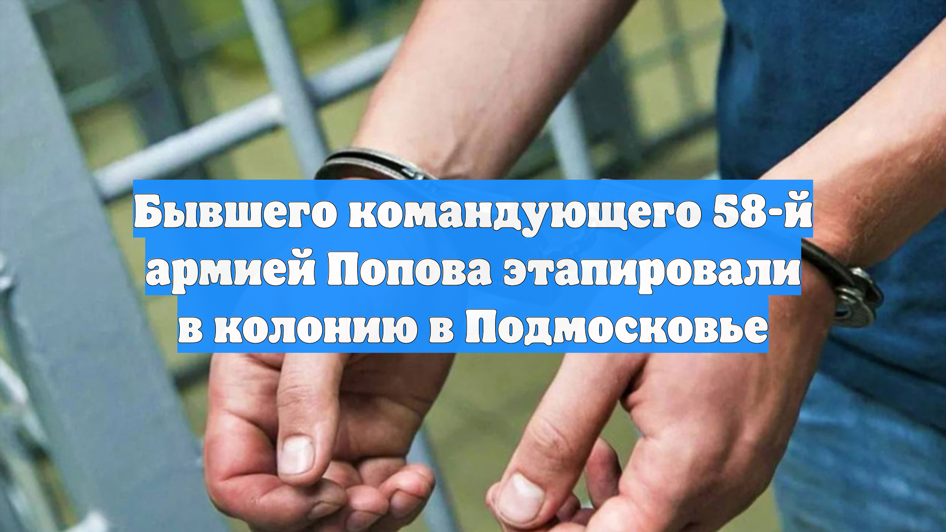 Бывшего командующего 58-й армией Попова этапировали в колонию в Подмосковье