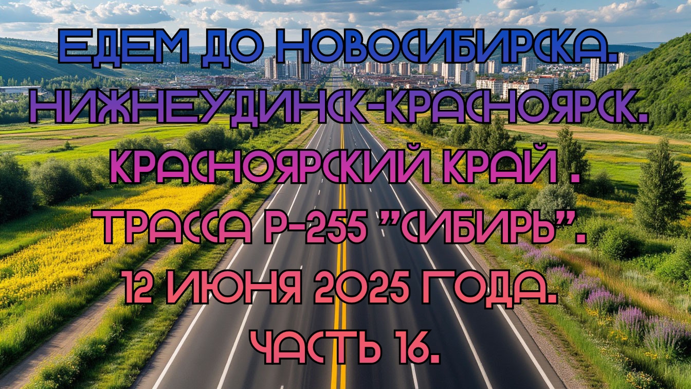Едем до Новосибирска. Нижнеудинск-Красноярск. Трасса Р-255 Сибирь. 12 июня 2025 года. Часть 16.
