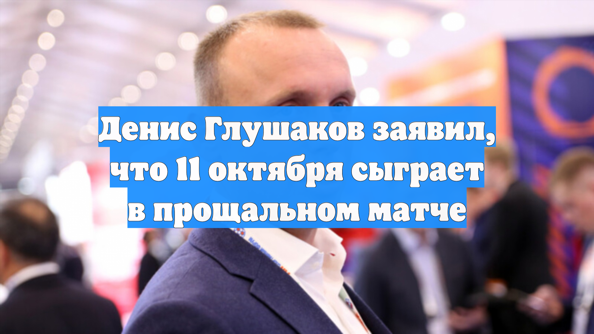 Денис Глушаков заявил, что 11 октября сыграет в прощальном матче