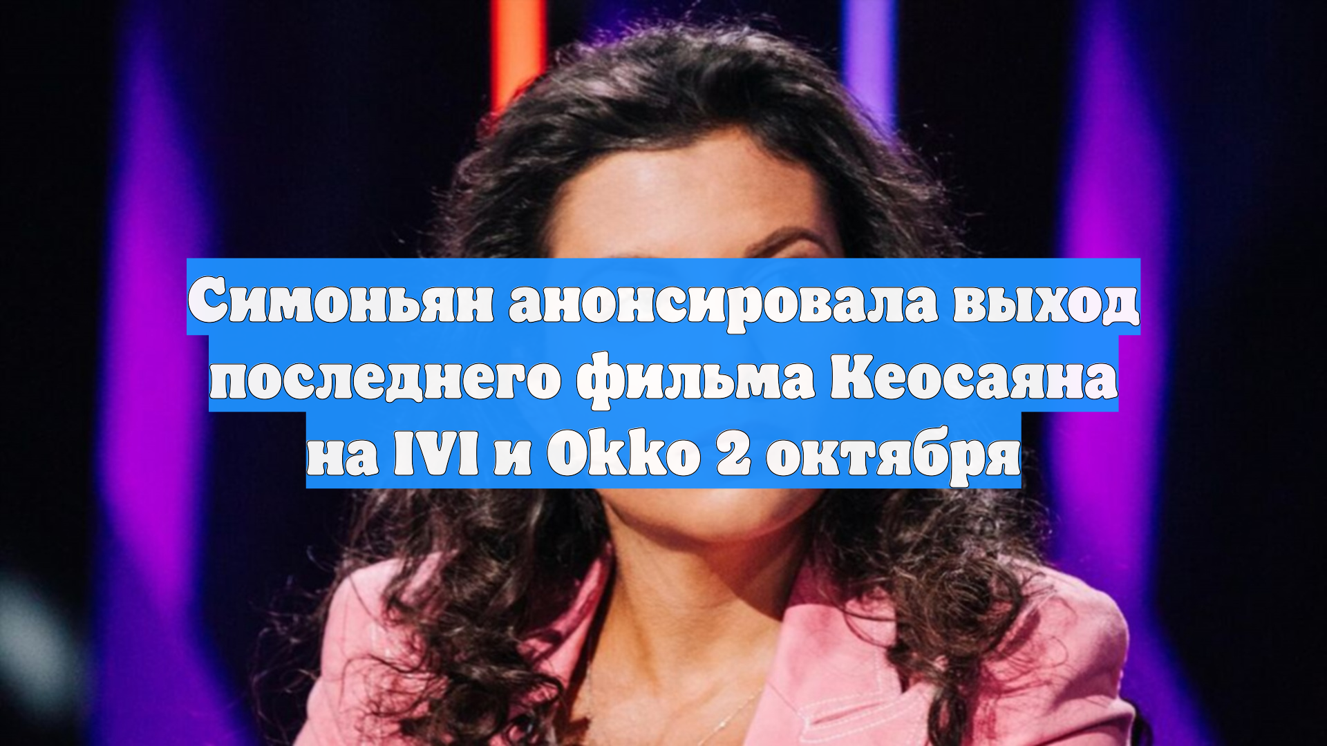 Симоньян анонсировала выход последнего фильма Кеосаяна на IVI и Okko 2 октября