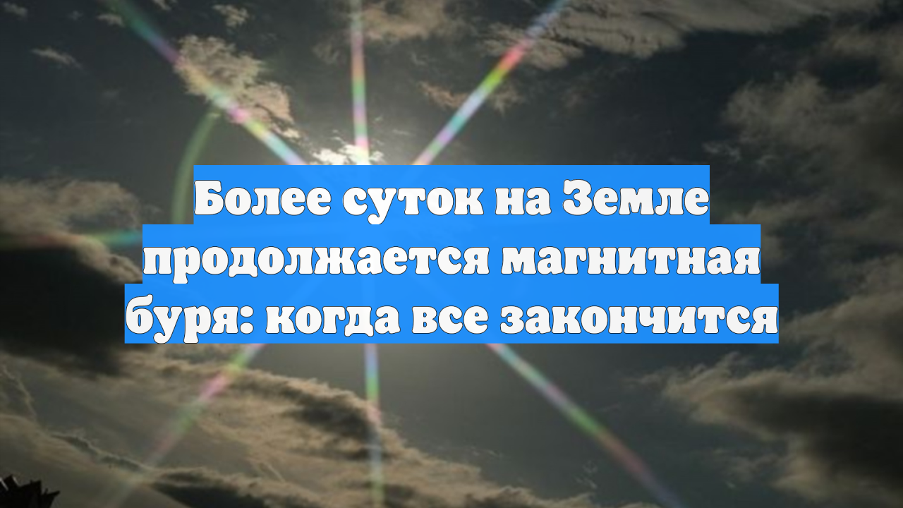 Более суток на Земле продолжается магнитная буря: когда все закончится