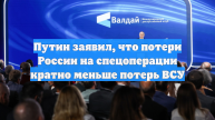 Путин заявил, что потери России на спецоперации кратно меньше потерь ВСУ