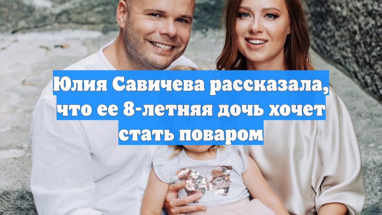 Юлия Савичева рассказала, что ее 8-летняя дочь хочет стать поваром