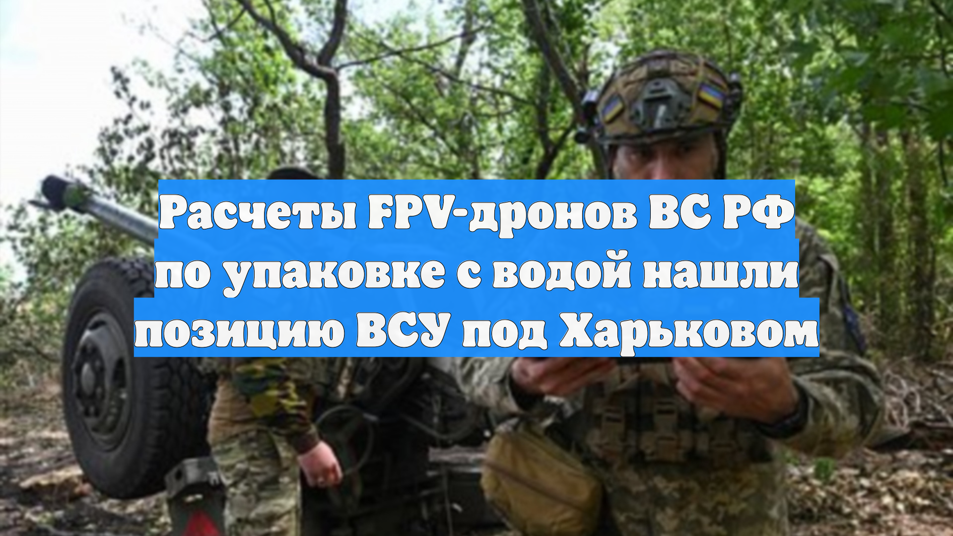 Расчеты FPV-дронов ВС РФ по упаковке с водой нашли позицию ВСУ под Харьковом