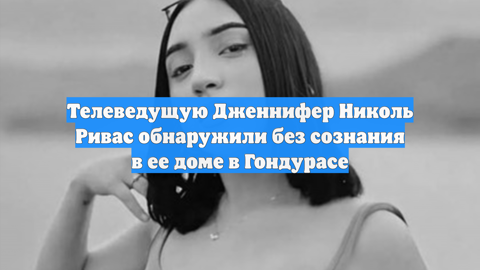 Телеведущую Дженнифер Николь Ривас обнаружили без сознания в ее доме в Гондурасе