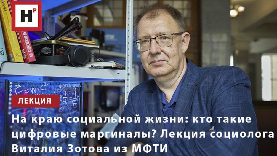 На краю социальной жизни: кто такие цифровые маргиналы? Лекция социолога Виталия Зотова из МФТИ