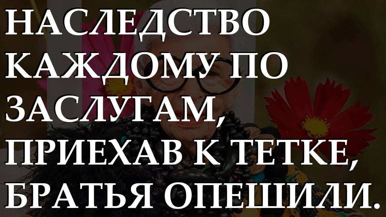 Наследство каждому по заслугам, приехав к тетке, братья опешили. История из жизни.