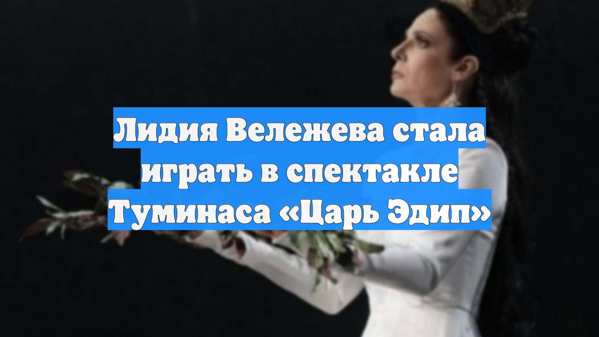 Лидия Вележева стала играть в спектакле Туминаса «Царь Эдип»