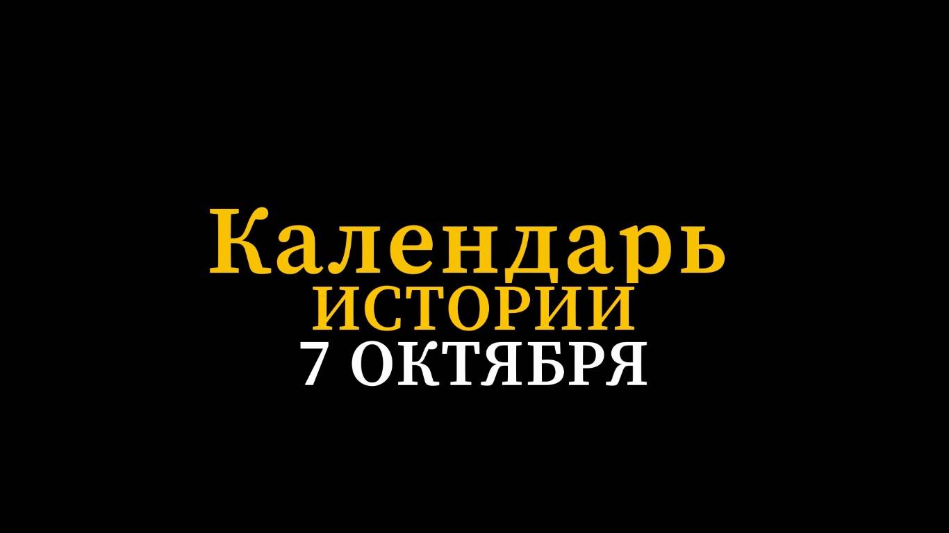 КАЛЕНДАРЬ ИСТОРИИ 7 ЛКТЯБРЯ