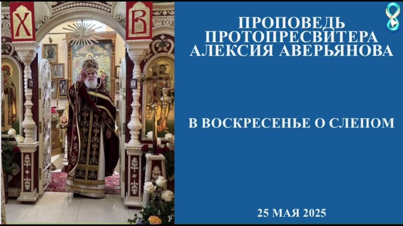Проповедь Протопресвитера Алексия Аверьянова в воскресенье о Слепом. 25 мая 2025 года.