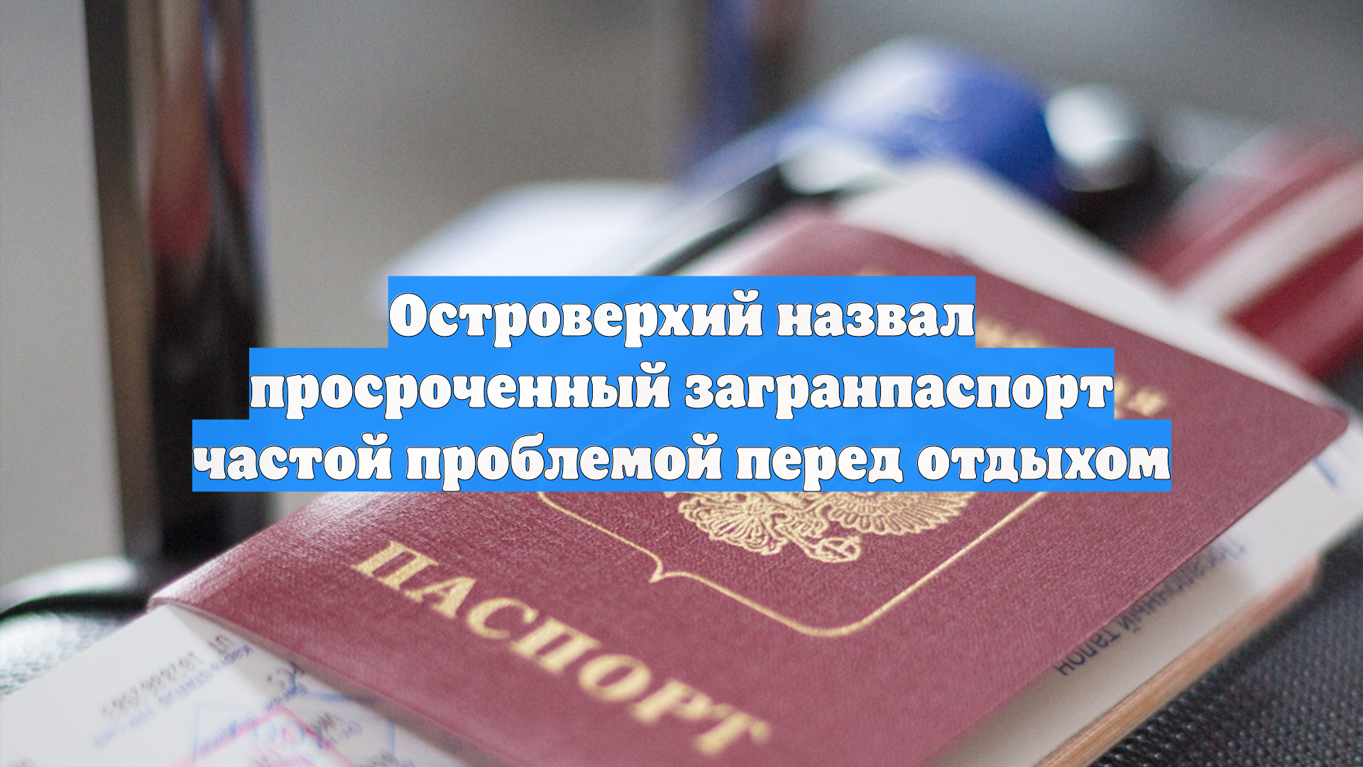 Островерхий назвал просроченный загранпаспорт частой проблемой перед отдыхом
