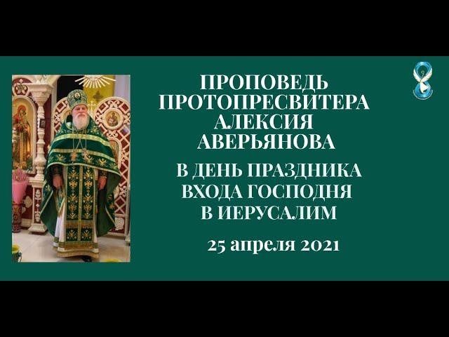 Проповедь Протопресвитера Алексия Аверьянова в Праздник Входа Господня в Иерусалим. 25 апреля 2021