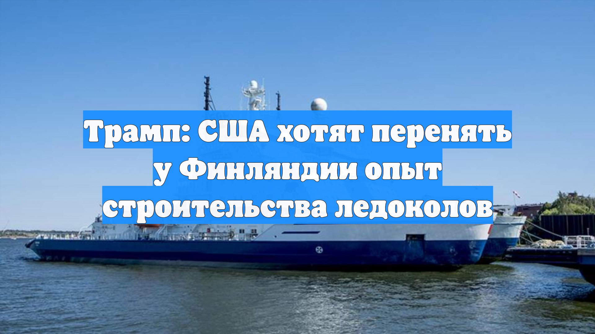 Трамп: США хотят перенять у Финляндии опыт строительства ледоколов