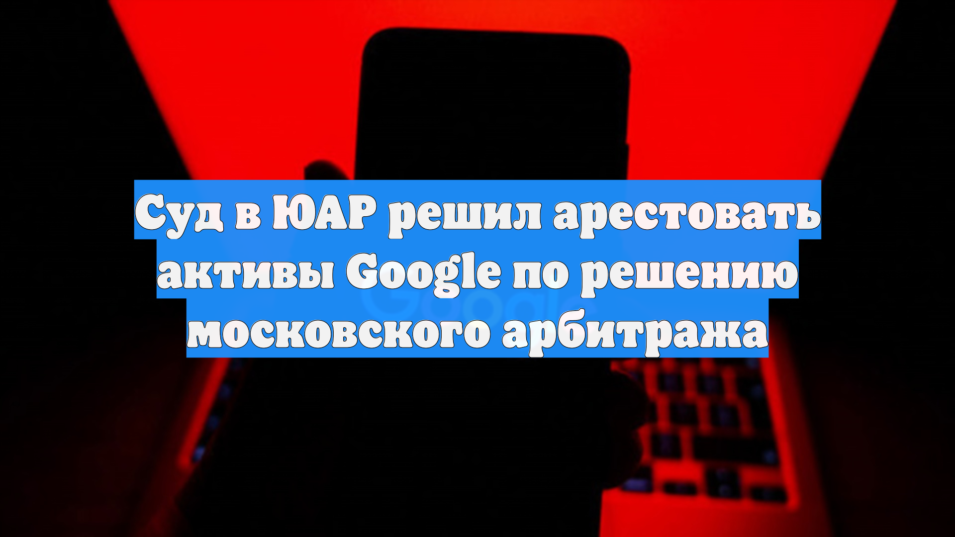 Суд в ЮАР решил арестовать активы Google по решению московского арбитража