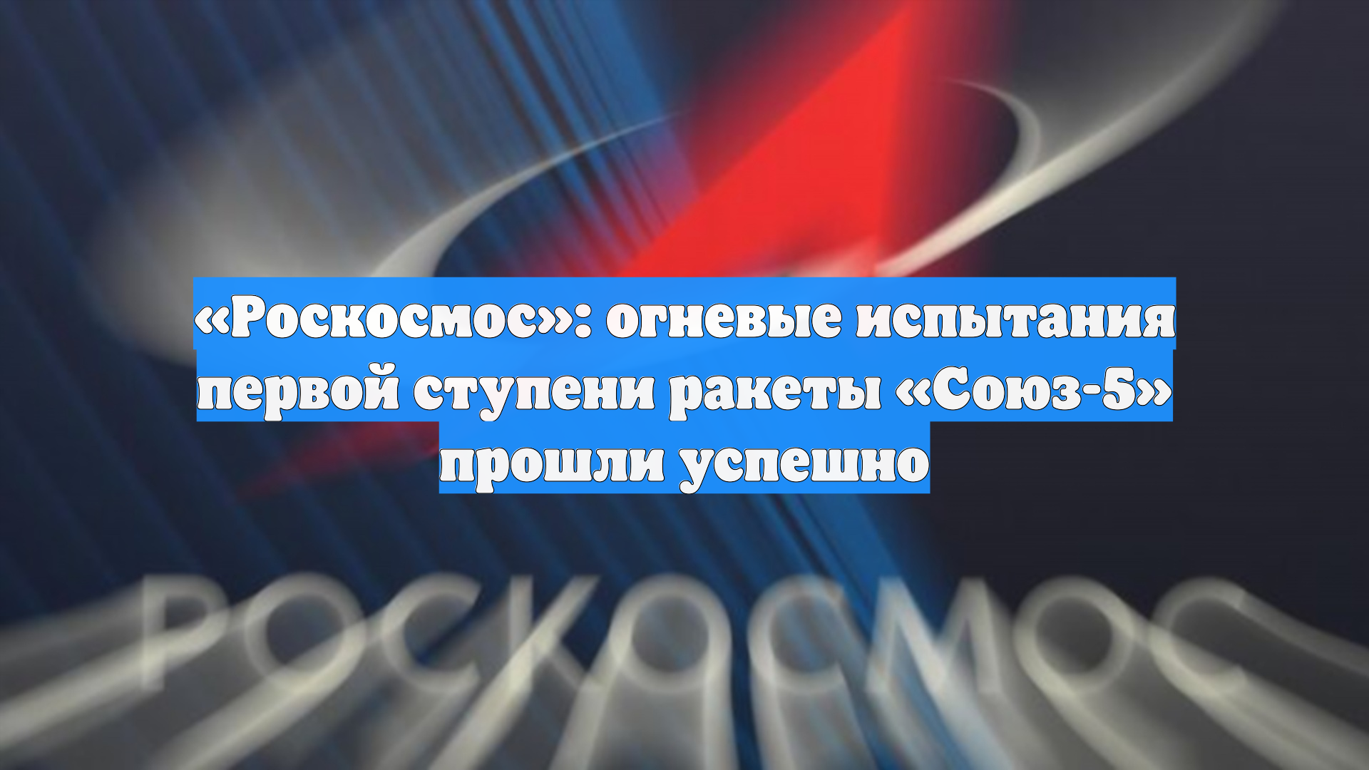 «Роскосмос»: огневые испытания первой ступени ракеты «Союз-5» прошли успешно