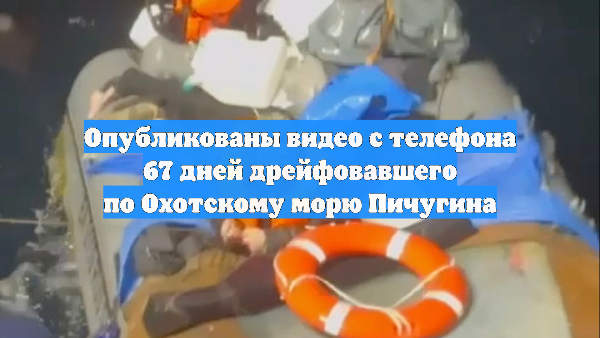 Опубликованы видео с телефона 67 дней дрейфовавшего по Охотскому морю Пичугина