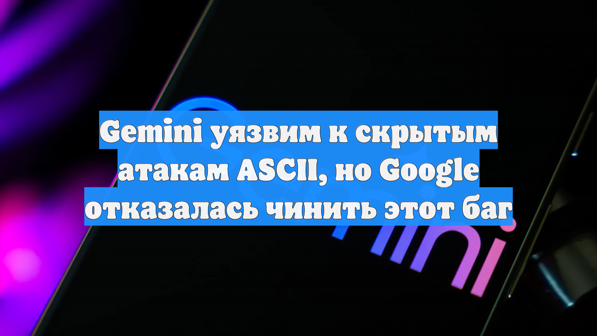 Gemini уязвим к скрытым атакам ASCII, но Google отказалась чинить этот баг