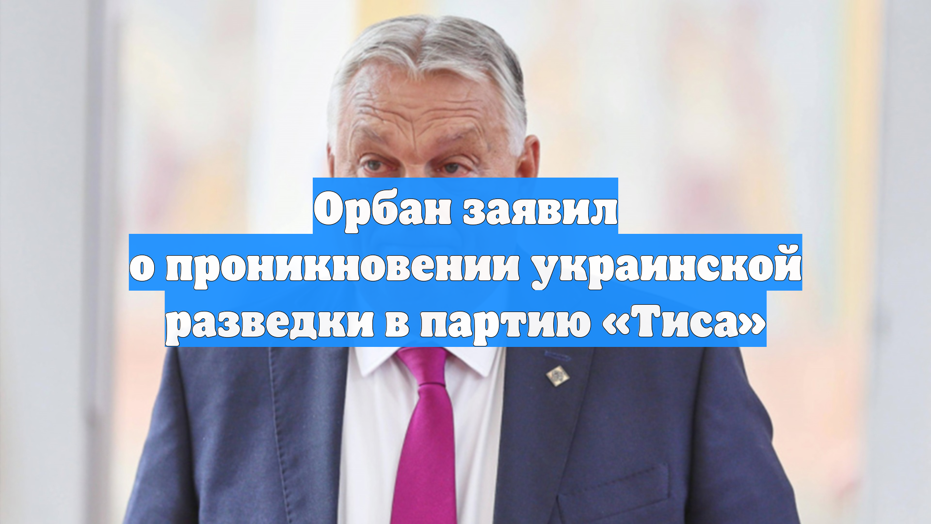 Орбан заявил о проникновении украинской разведки в партию «Тиса»