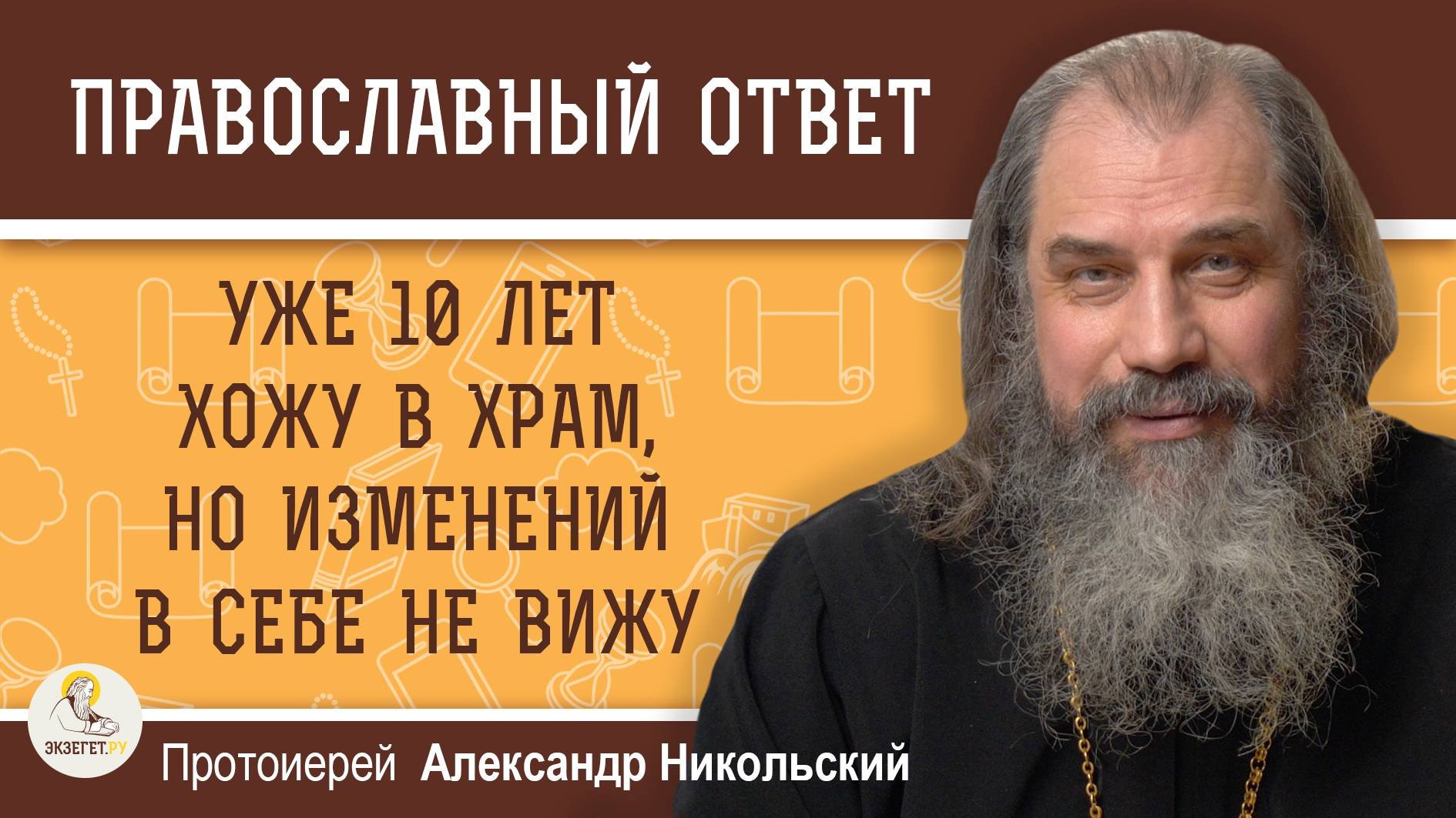 УЖЕ 10 ЛЕТ ХОЖУ В ХРАМ, НО ИЗМЕНЕНИЙ В СЕБЕ НЕ ВИЖУ.   Протоиерей Александр Никольский