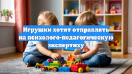 Игрушки хотят отправлять на психолого-педагогическую экспертизу