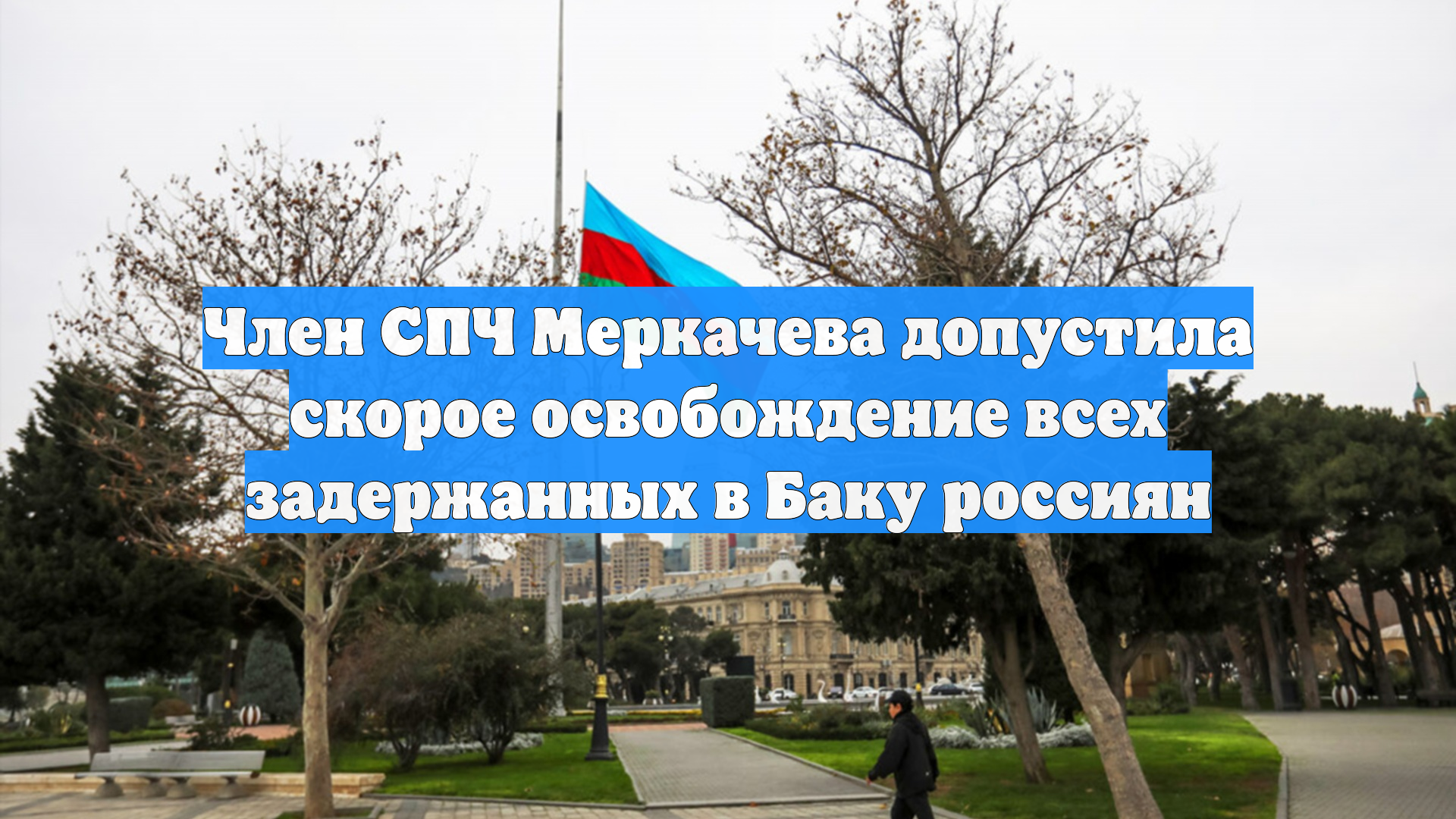 Член СПЧ Меркачева допустила скорое освобождение всех задержанных в Баку россиян
