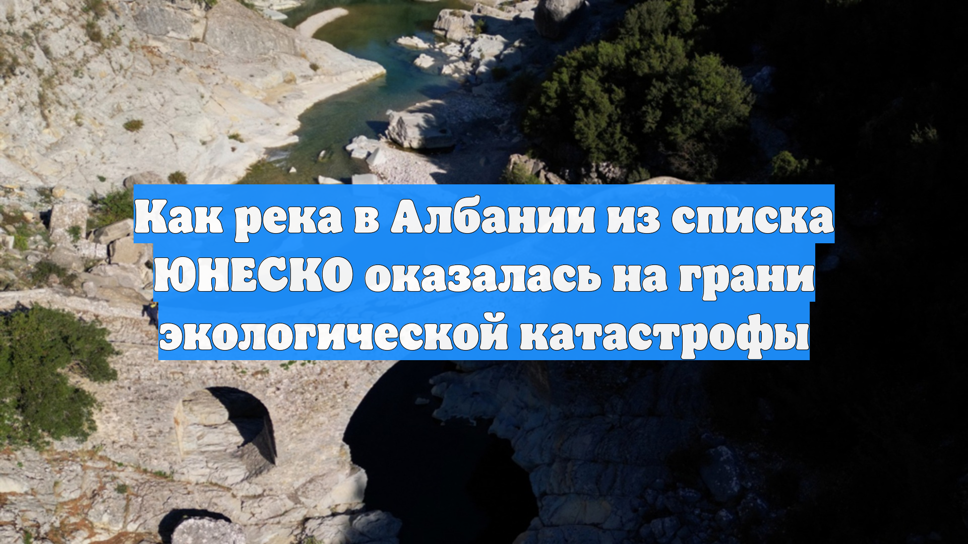 Как река в Албании из списка ЮНЕСКО оказалась на грани экологической катастрофы
