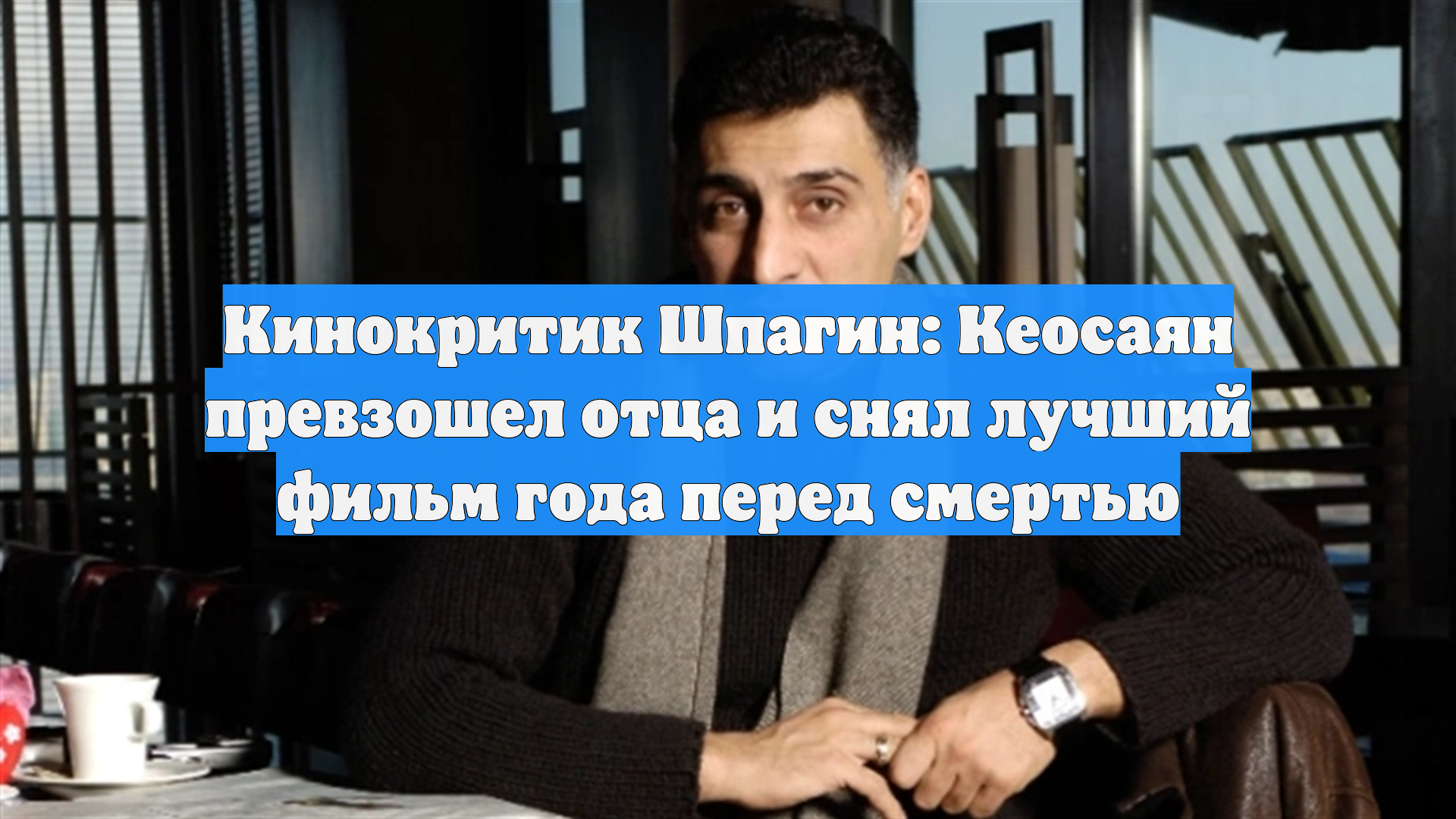 Кинокритик Шпагин: Кеосаян превзошел отца и снял лучший фильм года перед смертью