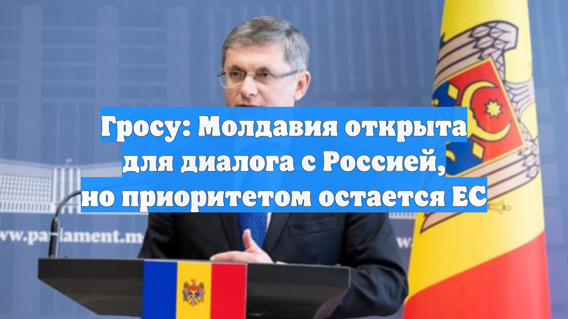 Гросу: Молдавия открыта для диалога с Россией, но приоритетом остается ЕС