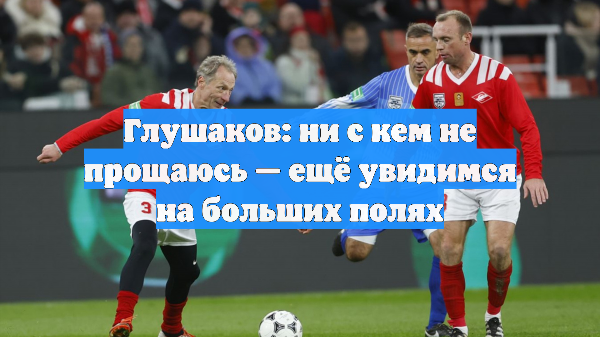 Глушаков: ни с кем не прощаюсь — ещё увидимся на больших полях