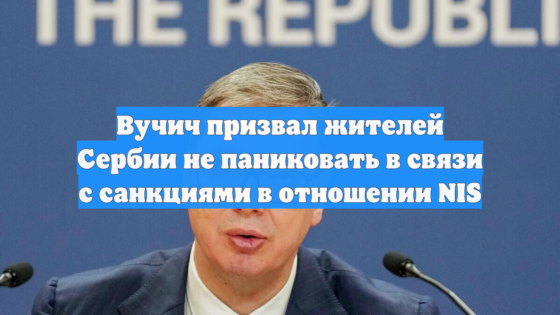 Вучич призвал жителей Сербии не паниковать в связи с санкциями в отношении NIS