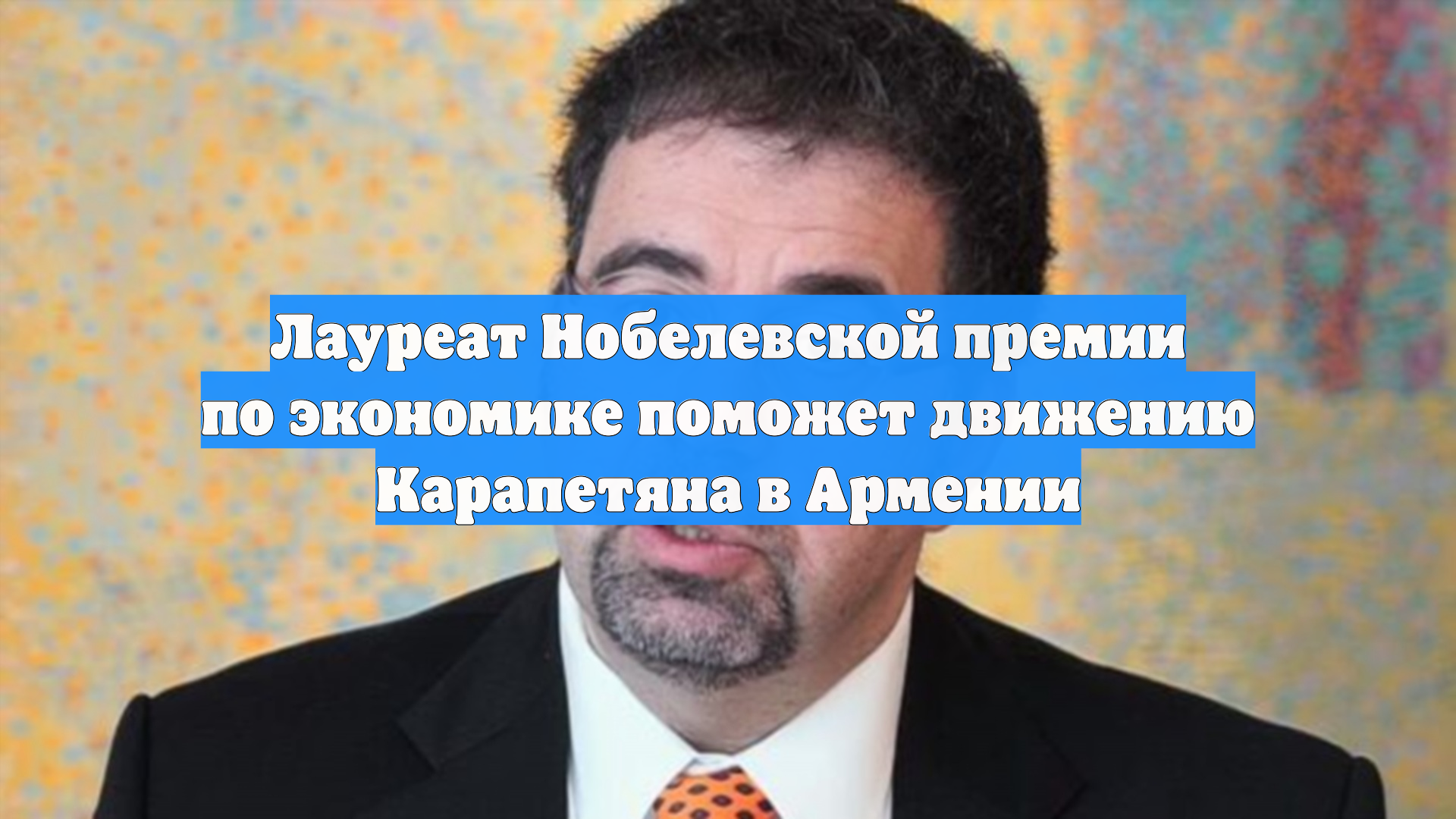 Лауреат Нобелевской премии по экономике поможет движению Карапетяна в Армении